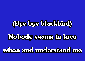 (Bye bye blackbird)
Nobody seems to love

whoa and understand me