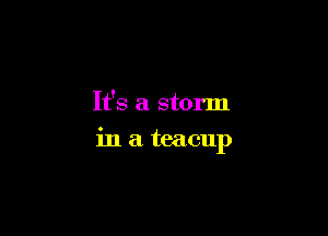 It's a storm

in a teacup