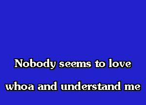 Nobody seems to love

whoa and understand me