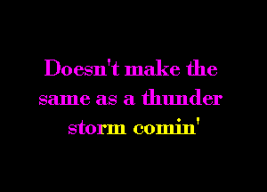 Doesn't make the
same as a thunder
storm comin'