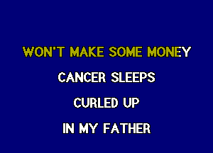 WON'T MAKE SOME MONEY

CANCER SLEEPS
CURLED UP
IN MY FATHER