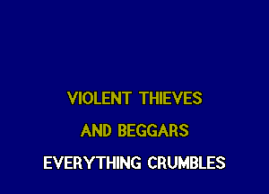 VIOLENT THIEVES
AND BEGGARS
EVERYTHING CRUMBLES