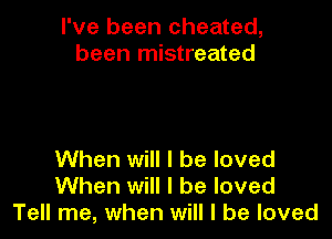 I've been cheated,
been mistreated

When will I be loved
When will I be loved
Tell me, when will I be loved