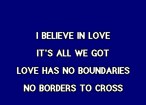 I BELIEVE IN LOVE

IT'S ALL WE GOT
LOVE HAS NO BOUNDARIES
N0 BORDERS T0 CROSS