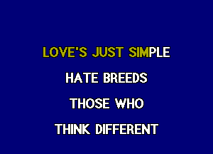 LOVE'S JUST SIMPLE

HATE BREEDS
THOSE WHO
THINK DIFFERENT