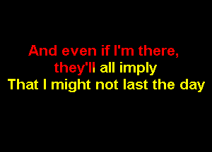 And even if I'm there,
they'll all imply

That I might not last the day

u'k again