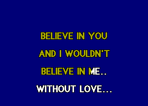 BELIEVE IN YOU

AND I WOULDN'T
BELIEVE IN ME..
WITHOUT LOVE...