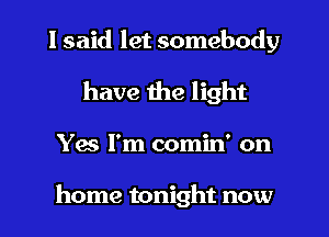 I said let somebody
have the light
Yes I'm comin' on

home tonight now