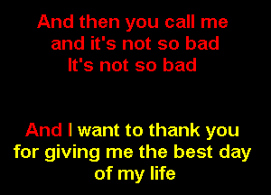 And then you call me
and it's not so bad
It's not so bad

And I want to thank you
for giving me the best day
of my life