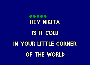 HEY NIKITA

IS IT COLD
IN YOUR LITTLE CORNER
OF THE WORLD