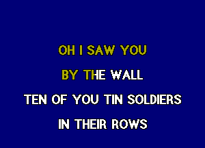 OH I SAW YOU

BY THE WALL
TEN OF YOU TIN SOLDIERS
IN THEIR ROWS