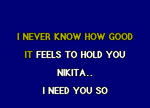 I NEVER KNOW HOW GOOD

IT FEELS TO HOLD YOU
NIKITA..
I NEED YOU SO