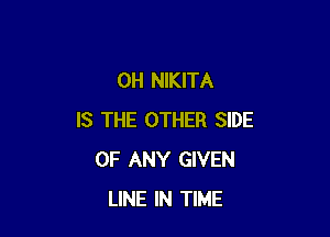 0H NIKITA

IS THE OTHER SIDE
OF ANY GIVEN
LINE IN TIME