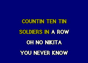 COUNTIN TEN TIN

SOLDIERS IN A ROW
OH NO NIKITA
YOU NEVER KNOW