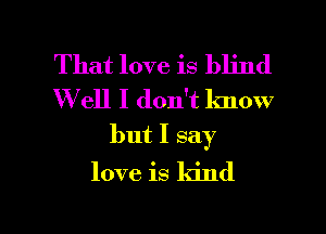 That love is blind
W ell I don't lmow

but I say

love is kind

g