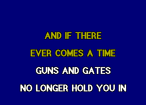AND IF THERE

EVER COMES A TIME
GUNS AND GATES
NO LONGER HOLD YOU IN