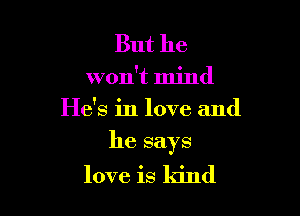 But he
won't mind
He's in love and

he says

love is kind