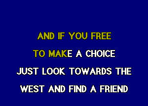 AND IF YOU FREE

TO MAKE A CHOICE
JUST LOOK TOWARDS THE
WEST AND FIND A FRIEND