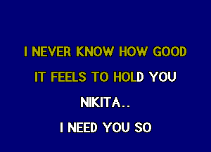 I NEVER KNOW HOW GOOD

IT FEELS TO HOLD YOU
NIKITA..
I NEED YOU SO