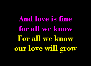 And love is 15116

for all we know
For all we know

our love will grow

g