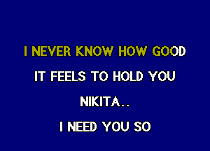 I NEVER KNOW HOW GOOD

IT FEELS TO HOLD YOU
NIKITA..
I NEED YOU SO