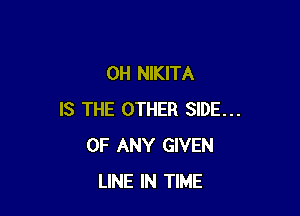0H NIKITA

IS THE OTHER SIDE...
OF ANY GIVEN
LINE IN TIME