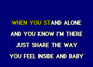 WHEN YOU STAND ALONE
AND YOU KNOWr I'M THERE
JUST SHARE THE WAY
YOU FEEL INSIDE AND BABY