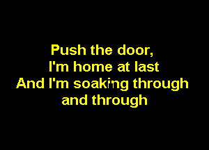 Push the door,
I'm home at last

And I'm soaking through
and through