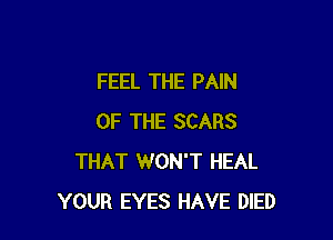 FEEL THE PAIN

OF THE SCARS
THAT WON'T HEAL
YOUR EYES HAVE DIED