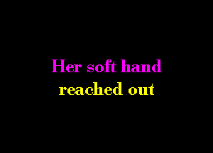 Her soft hand

reached out
