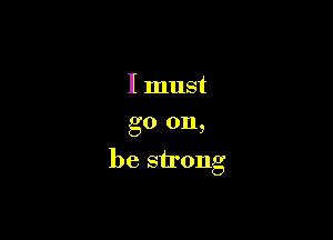 I must
go on,

be strong