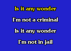 Is it any wonder
I'm not a criminal

Is it any wonder

I'm not in jail