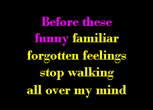 Before these
funny familiar
forgotten feelings

stop walking

all over my mind I