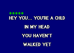 HEY YOU... YOU'RE A CHILD

IN MY HEAD
YOU HAVEN'T
WALKED YET