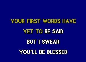 YOUR FIRST WORDS HAVE

YET TO BE SAID
BUT I SWEAR
YOU'LL BE BLESSED