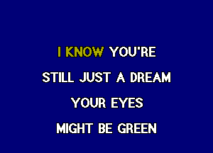 I KNOW YOU'RE

STILL JUST A DREAM
YOUR EYES
MIGHT BE GREEN