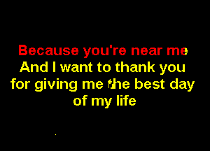 Because you're near me
And I want to thank you

for giving me the best day
of my life