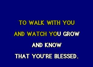 T0 WALK WITH YOU

AND WATCH YOU GROW
AND KNOW
THAT YOU'RE BLESSED.