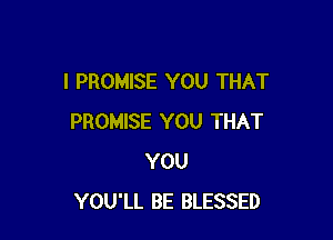 I PROMISE YOU THAT

PROMISE YOU THAT
YOU
YOU'LL BE BLESSED
