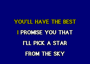 YOU'LL HAVE THE BEST

I PROMISE YOU THAT
I'LL PICK A STAR
FROM THE SKY