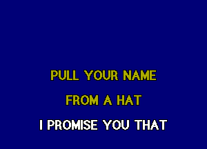 PULL YOUR NAME
FROM A HAT
l PROMISE YOU THAT