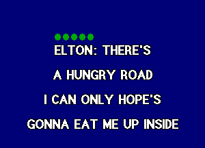 ELTONz THERE'S

A HUNGRY ROAD
I CAN ONLY HOPE'S
GONNA EAT ME UP INSIDE