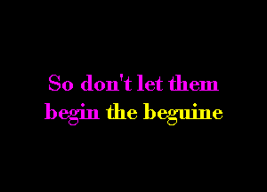 So don't let them

begin the beguine