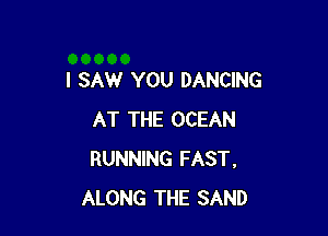 I SAW YOU DANCING

AT THE OCEAN
RUNNING FAST,
ALONG THE SAND