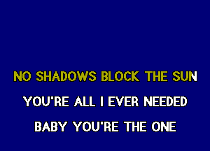 N0 SHADOWS BLOCK THE SUN
YOU'RE ALL I EVER NEEDED
BABY YOU'RE THE ONE