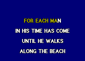 FOR EACH MAN

IN HIS TIME HAS COME
UNTIL HE WALKS
ALONG THE BEACH
