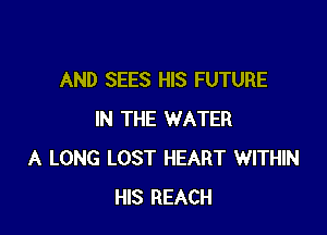 AND SEES HIS FUTURE

IN THE WATER
A LONG LOST HEART WITHIN
HIS REACH