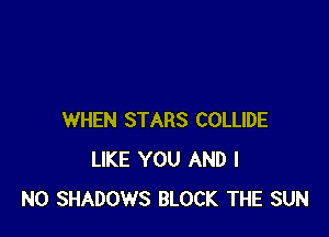 WHEN STARS COLLIDE
LIKE YOU AND I
N0 SHADOWS BLOCK THE SUN