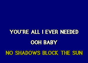YOU'RE ALL I EVER NEEDED
00H BABY
N0 SHADOWS BLOCK THE SUN
