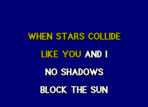 WHEN STARS COLLIDE

LIKE YOU AND I
N0 SHADOWS
BLOCK THE SUN